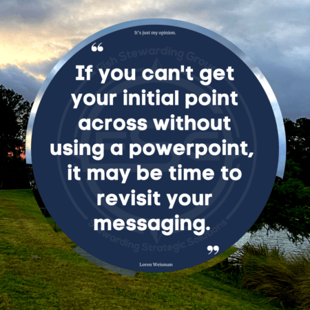 A quote graphic of with a sunset in the background. In the center is a blue circle with and FSG logo watermark and a quote in white text that is credited to Loren Weisman in a small font on the bottom and in the center reads “If you cant get your initial point across without using a powerpoint, it may be time to revisit your messaging.”