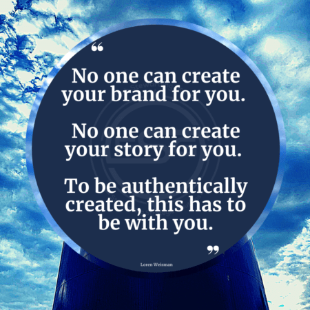 A blue sky with clouds and a blue circle witht one of Loren Weismans Brand Messaging Quotes that reads No one can create your brand for you. No one can create your story for you. To be authentically created, this has to be with you. 