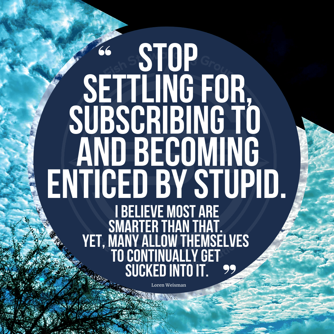 A quote graphic of cloudy sky in the background with a black triangle in the upper right corner of the picture and a tree top on the lower right corner. In the center is a blue circle with and FSG logo watermark and a quote in white text that is credited to Loren Weisman in a small font on the bottom and in the center reads, “Stop settling for, subscribing to and becoming enticed by stupid. I believe most are smarter than that. Yet many allow themselves to continually get sucked into it.”