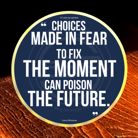 A quote graphic of with a dark top and a tan wooden bottom. In the center is a blue circle with and FSG logo watermark and a quote in white text that is credited to Loren Weisman in a small font on the bottom and in the center reads “Choices made in fear to fix the moment can poison the future.”