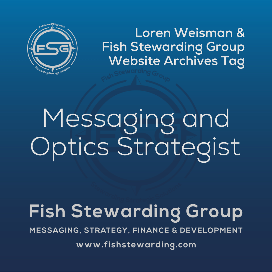An archives tag graphic with a dark to lighter blue fade from the bottom to the top of the square image. On the top left is the Fish Stewarding Group Logo. To the right reads in a white text, Loren Weisman and Fish Stewarding Group website archives tag. In the center of the image in a larger font , it reads Messaging and Optics Strategist. Behind it, is a dark FSG logo watermark. On the bottom it reads Fish Stewarding Group, beneath that it reads Messaging, Strategy, Finance and Development and under that is the website www.fishstewarding.com