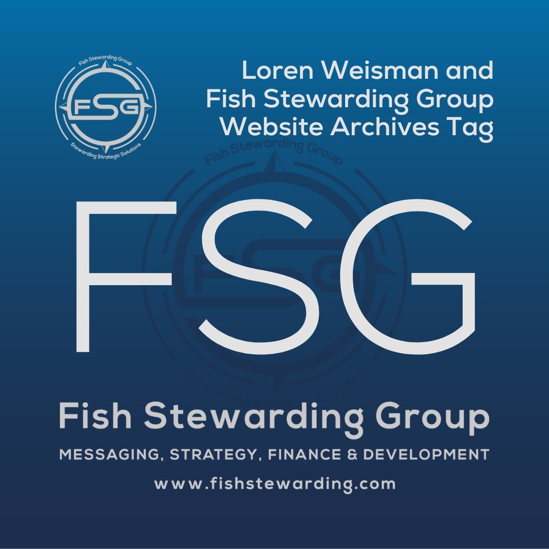 A square shaped Image for the FSG archives tag page on the website. The background is a blue gradient color that goes from a dark blue on the bottom to a lighter blue on top. The text in the center of the image in a light gray reads: FSG. The text in gray in the upper right corner reads: Loren Weisman and Fish Stewarding Group Website Archives Tag. To the left side is an FSG logo in gray. The logo has the letters FSG in the middle with a circle with four pointed arrows facing north, south, east and west with the S connected to that circle. Four rounded lines make the next circle of the circle and the last layer is a thin circle with the text on the Bottom that reads Stewarding Strategist Solutions and on top, the text reads Fish Stewarding Group. In the center background of the image is a watermarked FSG logo, faded in blue, in the background. On the bottom Center is the text in gray that reads: Fish Stewarding Group. Underneath it, it reads: Messaging, Strategy, Finance and Development. Beneath that it reads: www.fishstewarding.com.