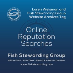A square shaped Image for the Online Reputation Searches archives tag page on the website. The background is a blue gradient color that goes from a dark blue on the bottom to a lighter blue on top. The text in the center of the image in a light gray reads: Online Reputation Searches. The text in gray in the upper right corner reads: Loren Weisman and Fish Stewarding Group Website Archives Tag. To the left side is an FSG logo in gray. The logo has the letters FSG in the middle with a circle with four pointed arrows facing north, south, east and west with the S connected to that circle. Four rounded lines make the next circle of the circle and the last layer is a thin circle with the text on the Bottom that reads Stewarding Strategist Solutions and on top, the text reads Fish Stewarding Group. In the center background of the image is a watermarked FSG logo, faded in blue, in the background. On the bottom Center is the text in gray that reads: Fish Stewarding Group. Underneath it, it reads: Messaging, Strategy, Finance and Development. Beneath that it reads: www.fishstewarding.com.
