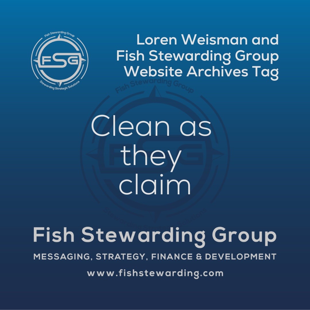 A square shaped Image for the Clean as they claim archives tag page on the website. The background is a blue gradient color that goes from a dark blue on the bottom to a lighter blue on top. The text in the center of the image in a light gray reads: Clean as they claim. The text in gray in the upper right corner reads: Loren Weisman and Fish Stewarding Group Website Archives Tag. To the left side is an FSG logo in gray. The logo has the letters FSG in the middle with a circle with four pointed arrows facing north, south, east and west with the S connected to that circle. Four rounded lines make the next circle of the circle and the last layer is a thin circle with the text on the Bottom that reads Stewarding Strategist Solutions and on top, the text reads Fish Stewarding Group. In the center background of the image is a watermarked FSG logo, faded in blue, in the background. On the bottom Center is the text in gray that reads: Fish Stewarding Group. Underneath it, it reads: Messaging, Strategy, Finance and Development. Beneath that it reads: www.fishstewarding.com.
