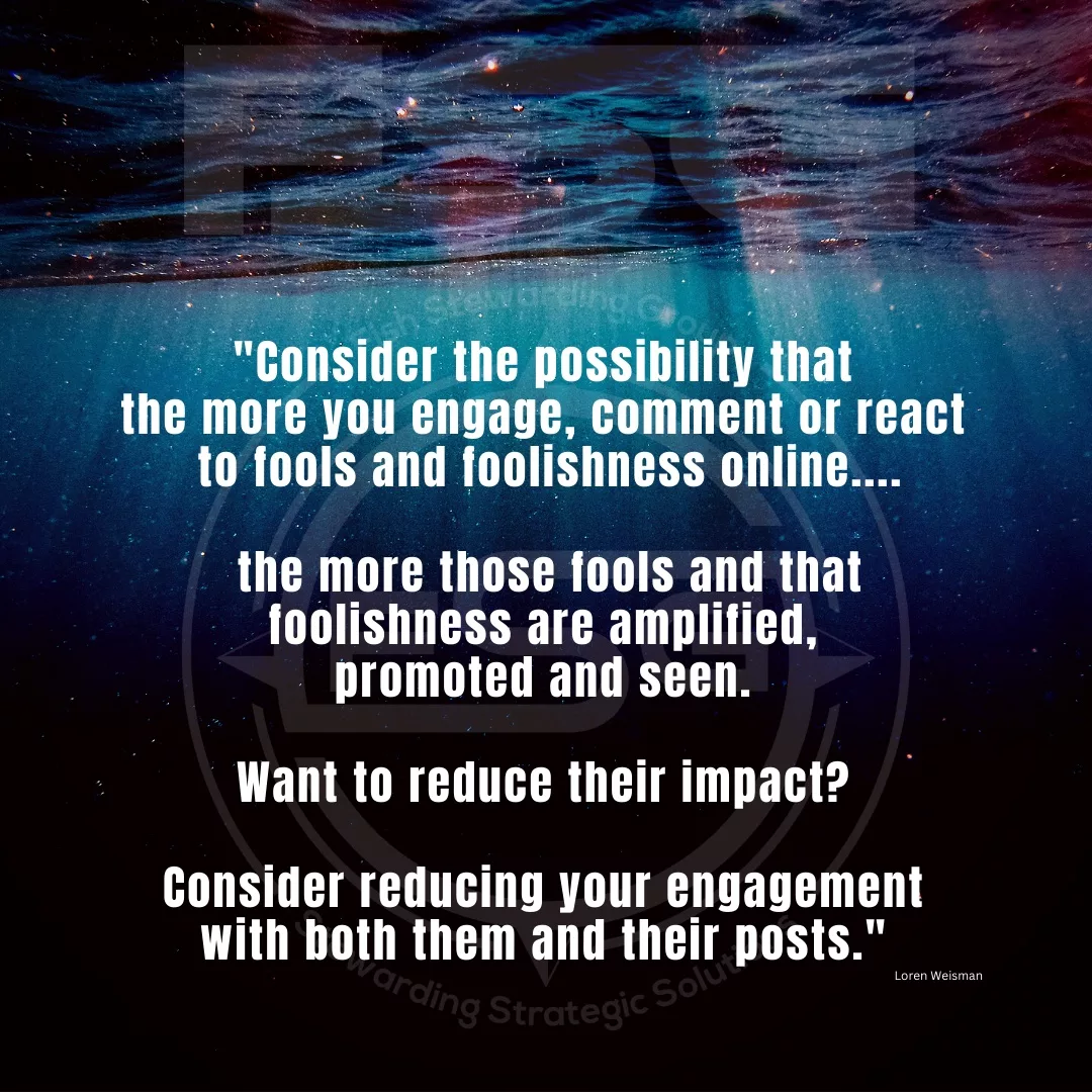 Quote graphic with Loren Weisman quote that reads Consider the possibility that the more you engage, comment or react to fools and foolishness online, the more those fools and that foolishness are amplified, promoted and seen. Want to reduce their impact? Consider reducing your engagement with both them and their posts.