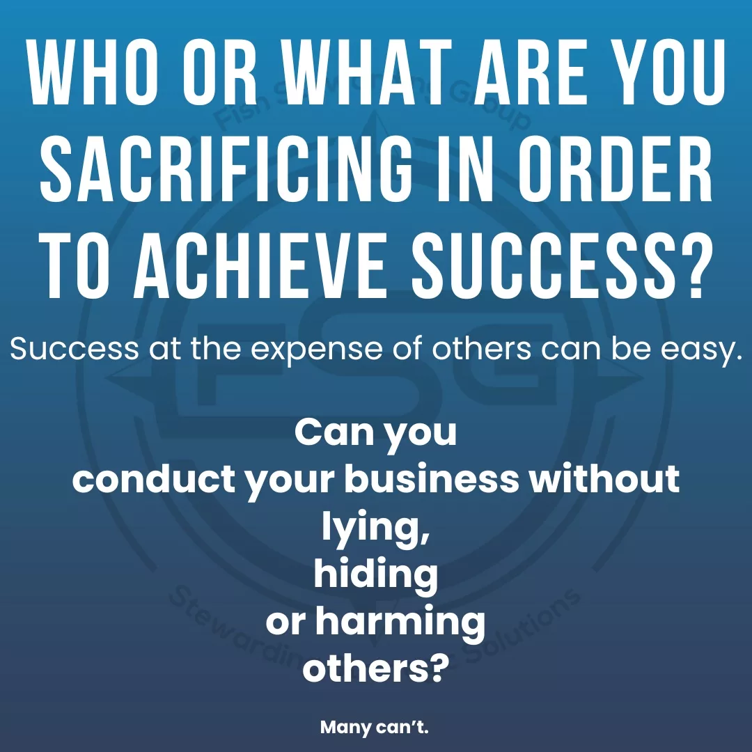 “Who or what are you sacrificing in order to achieve success?

Success at the expense of others can be easy.

Can you conduct your business without lying, hiding or harming others?”